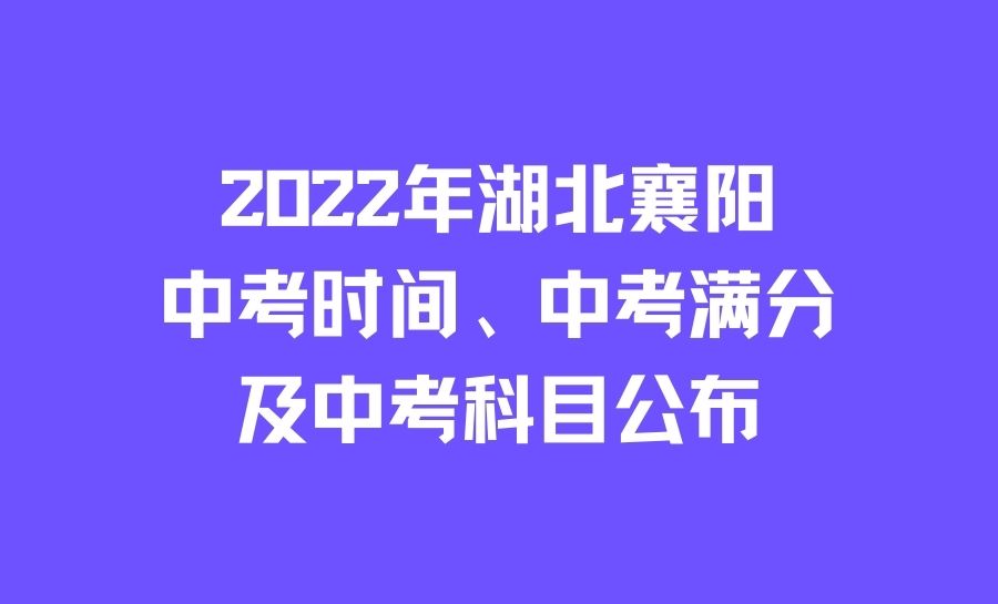 2022年湖北襄阳中考中考时间、中考满分及中考科目公布