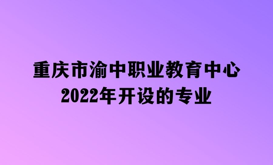 重庆市渝中职业教育中心2022年开设的专业有哪些？