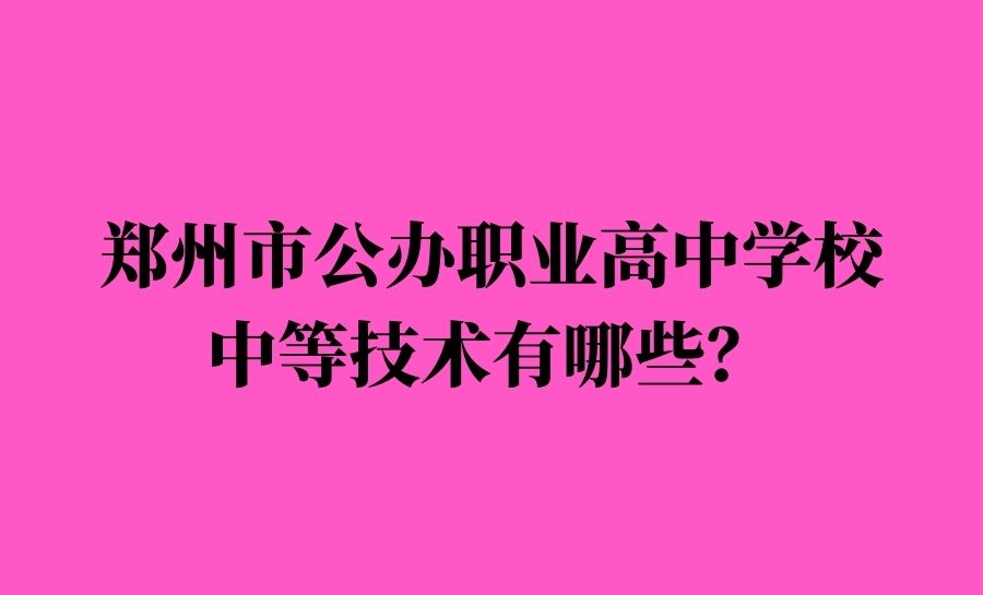 郑州市公办职业高中学校/中等技术有哪些？（共37所）