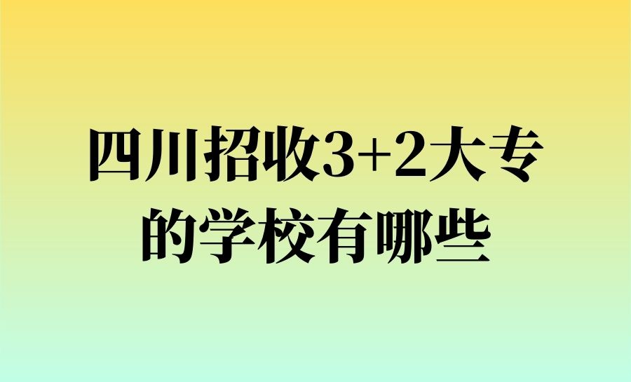 四川招收3+2大专的学校有哪些？(共12所)