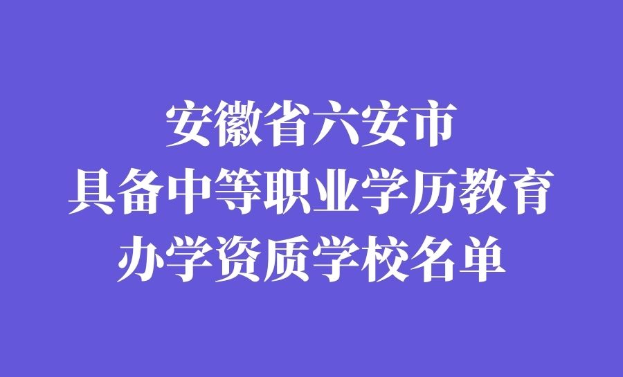 安徽省六安市具备中等职业学历教育办学资质学校名单