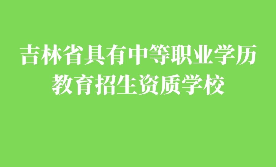 2022年吉林省具有中等职业学历教育招生资质学校名单